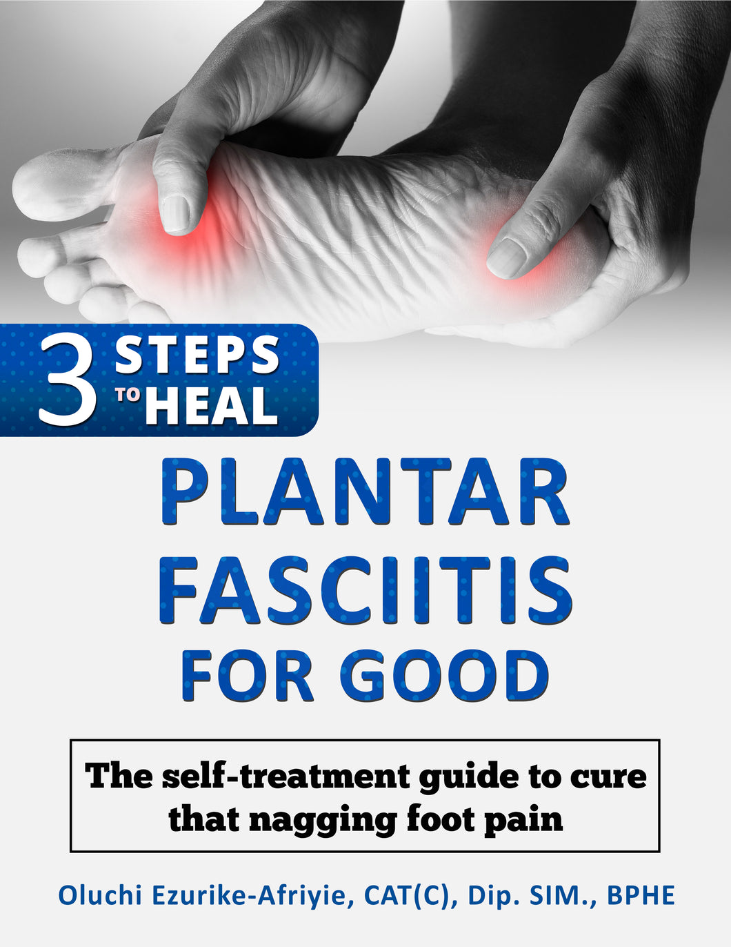 3 Steps to Heal Plantar Fasciitis for Good: The self-treatment guide to cure that nagging foot pain